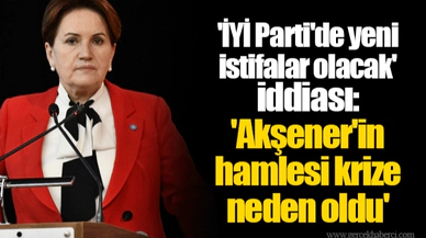 'İYİ Parti'de yeni istifalar olacak' iddiası: 'Akşener'in hamlesi krize neden oldu'