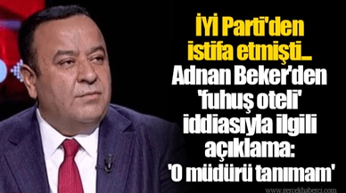 İYİ Parti'den istifa etmişti... Adnan Beker'den 'fuhuş oteli' iddiasıyla ilgili açıklama: 'O müdürü tanımam'