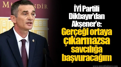 İYİ Partili Dikbayır'dan Akşener'e: Gerçeği ortaya çıkarmazsa savcılığa başvuracağım