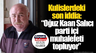 Kulislerdeki son iddia: “Oğuz Kaan Salıcı parti içi muhalefeti topluyor”