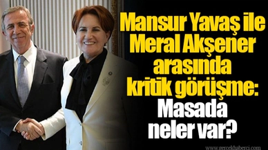 Mansur Yavaş ile Meral Akşener arasında kritik görüşme: Masada neler var?