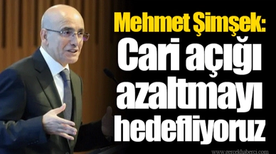 Mehmet Şimşek: Cari açığı azaltmayı hedefliyoruz