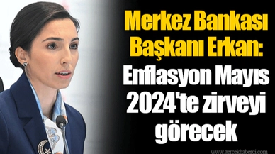 Merkez Bankası Başkanı Erkan: Enflasyon Mayıs 2024'te zirveyi görecek
