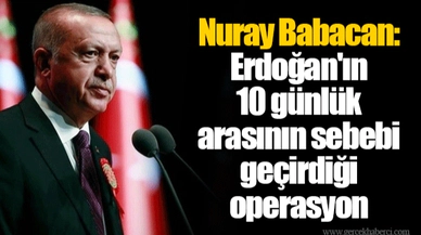 Nuray Babacan: Erdoğan'ın 10 günlük arasının sebebi geçirdiği operasyon