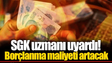 SGK uzmanı uyardı! Borçlanma maliyeti artacak