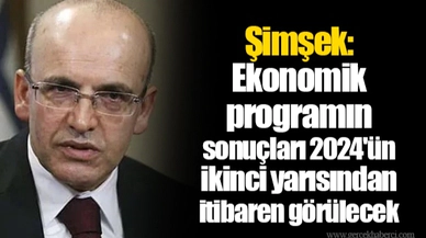 Şimşek: Ekonomik programın sonuçları 2024'ün ikinci yarısından itibaren görülecek
