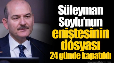 Süleyman Soylu’nun eniştesinin dosyası 24 günde kapatıldı