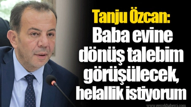 Tanju Özcan: Baba evine dönüş talebim görüşülecek, helallik istiyorum