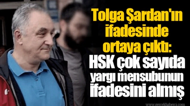 Tolga Şardan'ın ifadesinde ortaya çıktı: HSK çok sayıda yargı mensubunun ifadesini almış