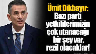 Ümit Dikbayır: Bazı parti yetkililerimizin çok utanacağı bir şey var, rezil olacaklar!