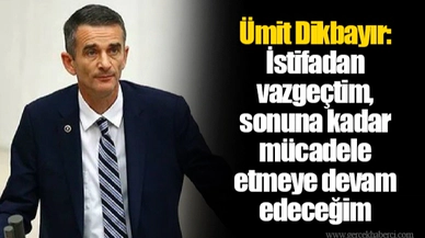 Ümit Dikbayır: İstifadan vazgeçtim, sonuna kadar mücadele etmeye devam edeceğim