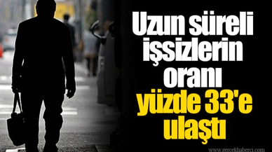 Uzun süreli işsizlerin oranı yüzde 33'e ulaştı