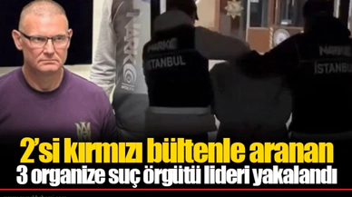 2’si kırmızı bültenle aranan  3 organize suç örgütü lideri yakalandı