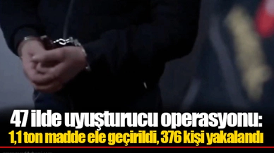 47 ilde uyuşturucu operasyonu: 1,1 ton madde ele geçirildi, 376 kişi yakalandı