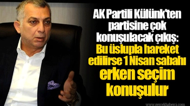 AK Partili Külünk'ten partisine çok konuşulacak çıkış: Bu üslupla hareket edilirse 1 Nisan sabahı erken seçim konuşulur