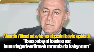 Alaattin Yüksel adaylık gerekçesini böyle açıkladı; "Bana aday ol baskısı var, bunu değerlendirmek zorunda da kalıyorum"