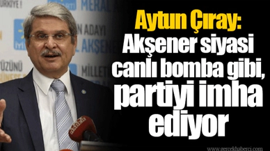 Aytun Çıray: Akşener siyasi canlı bomba gibi, partiyi imha ediyor