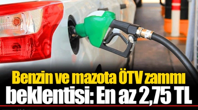 Benzin ve mazota ÖTV zammı beklentisi: En az 2,75 TL