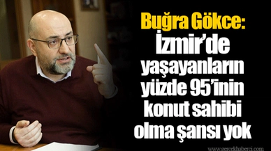 Buğra Gökce: İzmir’de yaşayanların yüzde 95’inin konut sahibi olma şansı yok