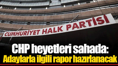 CHP heyetleri sahada: Adaylarla ilgili rapor hazırlanacak