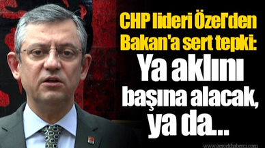 CHP lideri Özel'den Bakan'a sert tepki:  Ya aklını başına alacak, ya da...