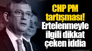 CHP PM tartışması! Ertelenmeyle ilgili dikkat çeken iddia