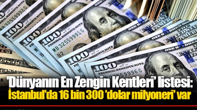 'Dünyanın En Zengin Kentleri' listesi: İstanbul'da 16 bin 300 'dolar milyoneri' var