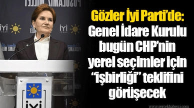 Gözler İyi Parti’de: Genel İdare Kurulu bugün CHP’nin yerel seçimler için “işbirliği” teklifini görüşecek