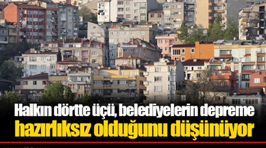 Halkın dörtte üçü, belediyelerin depreme hazırlıksız olduğunu düşünüyor