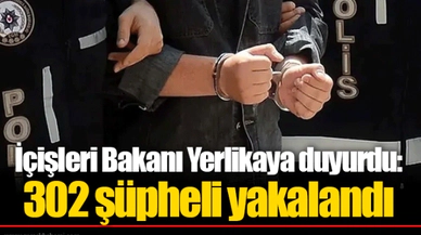 İçişleri Bakanı Yerlikaya duyurdu: 302 şüpheli yakalandı