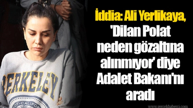 İddia: Ali Yerlikaya, 'Dilan Polat neden gözaltına alınmıyor' diye Adalet Bakanı'nı aradı