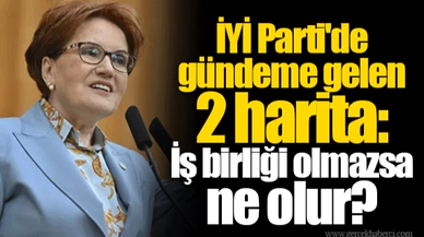 İYİ Parti'de gündeme gelen 2 harita: İş birliği olmazsa ne olur?