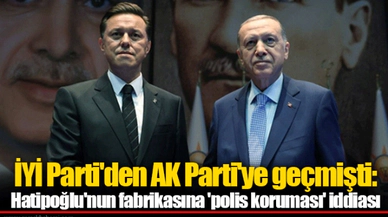 İYİ Parti'den AK Parti'ye geçmişti: Hatipoğlu'nun fabrikasına 'polis koruması' iddiası