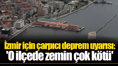 İzmir için çarpıcı deprem uyarısı: 'O ilçede zemin çok kötü'