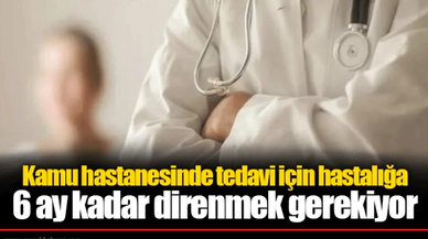 Kamu hastanesinde tedavi için hastalığa 6 ay kadar direnmek gerekiyor