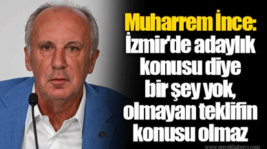 Muharrem İnce: İzmir'de adaylık konusu diye bir şey yok, olmayan teklifin konusu olmaz