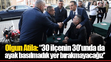 Olgun Atila, “30 ilçenin 30'unda da ayak basılmadık yer bırakmayacağız’’