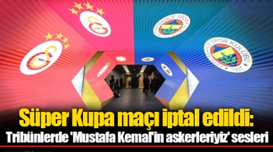 Süper Kupa maçı iptal edildi: Tribünlerde 'Mustafa Kemal'in askerleriyiz' sesleri