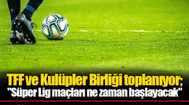 TFF ve Kulüpler Birliği toplanıyor; "Süper Lig maçları ne zaman başlayacak"