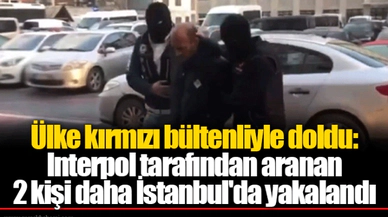 Ülke kırmızı bültenliyle doldu: Interpol tarafından aranan 2 kişi daha İstanbul'da yakalandı