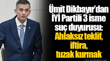 Ümit Dikbayır’dan İYİ Partili 3 isme suç duyurusu: Ahlaksız teklif, iftira, tuzak kurmak