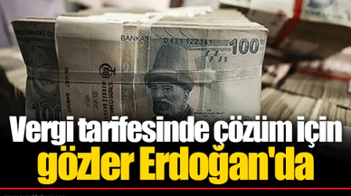Vergi tarifesinde çözüm için gözler Erdoğan'da