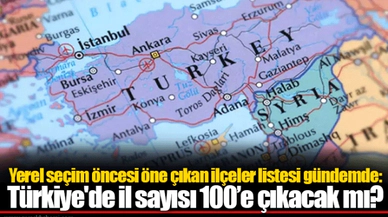 Yerel seçim öncesi öne çıkan ilçeler listesi gündemde: Türkiye'de il sayısı 100’e çıkacak mı?