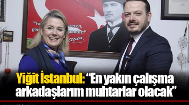Yiğit İstanbul: “En yakın çalışma arkadaşlarım muhtarlar olacak”