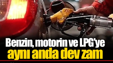 Benzin, motorin ve LPG'ye aynı anda dev zam