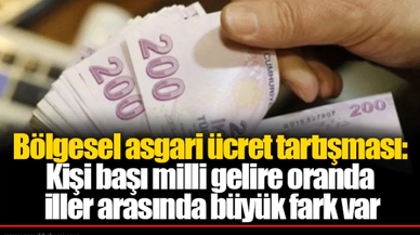 Bölgesel asgari ücret tartışması: Kişi başı milli gelire oranda iller arasında büyük fark var