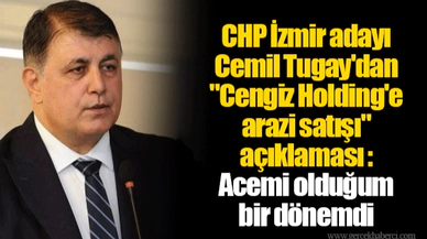 CHP İzmir adayı Cemil Tugay'dan "Cengiz Holding'e arazi satışı" açıklaması : Acemi olduğum bir dönemdi