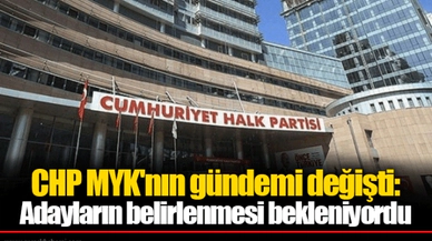 CHP MYK'nın gündemi değişti: Adayların belirlenmesi bekleniyordu