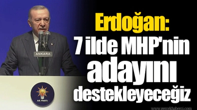 Erdoğan: 7 ilde MHP'nin adayını destekleyeceğiz