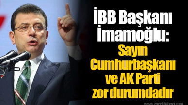 İBB Başkanı İmamoğlu: Sayın Cumhurbaşkanı ve AK Parti zor durumdadır